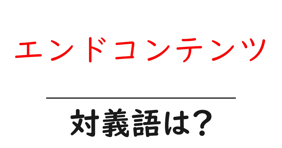 エンドコンテンツの対義語・反対語を使用例を交えて分かりやすく解説!