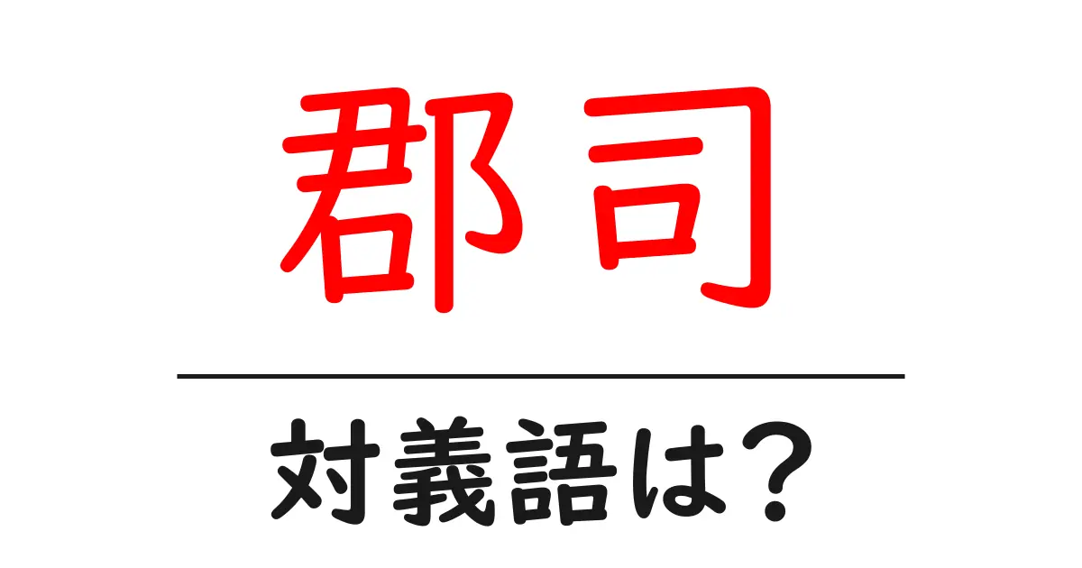 郡司の対義語・反対語を使用例を交えて分かりやすく解説!