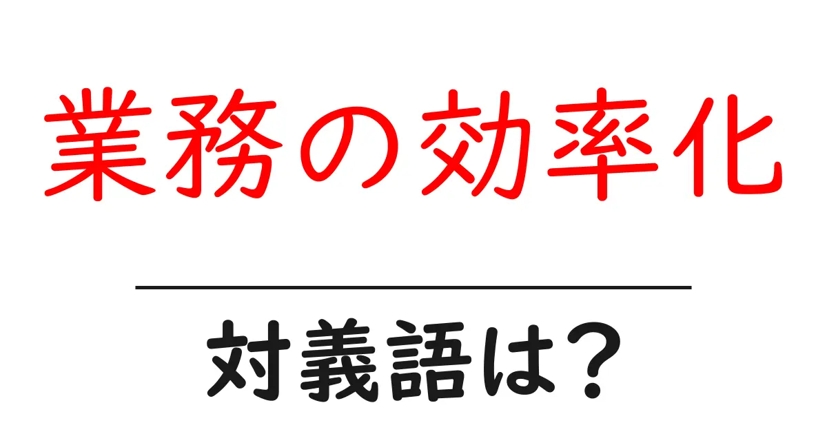 業務の効率化の対義語・反対語を使用例を交えて分かりやすく解説!
