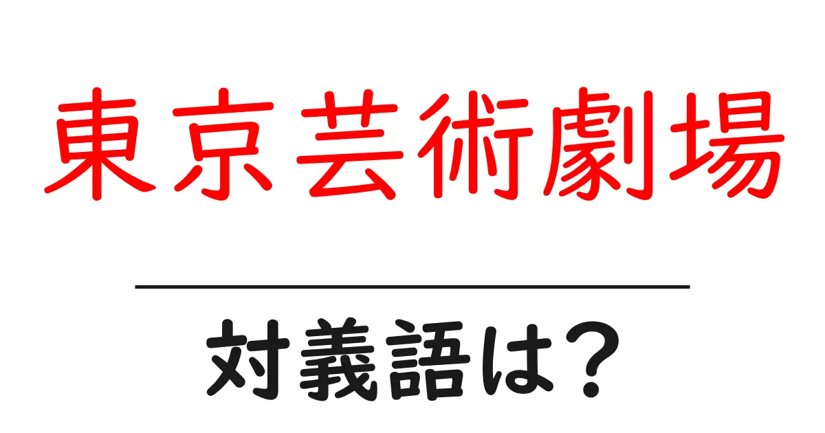 東京芸術劇場の対義語・反対語を使用例を交えて分かりやすく解説!