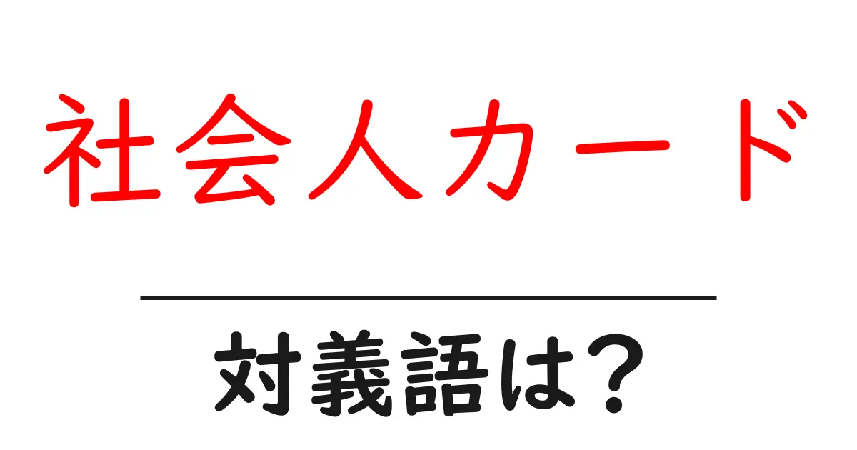 社会人カードの対義語・反対語を使用例を交えて分かりやすく解説!