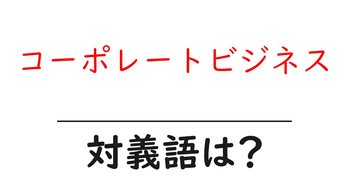 コーポレートビジネスの対義語・反対語を使用例を交えて分かりやすく解説!