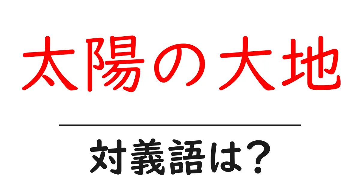 太陽の大地の対義語・反対語を使用例を交えて分かりやすく解説!