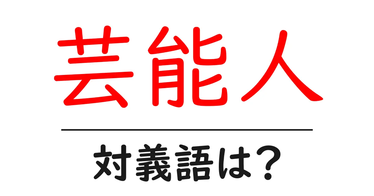 芸能人の対義語・反対語を使用例を交えて分かりやすく解説!