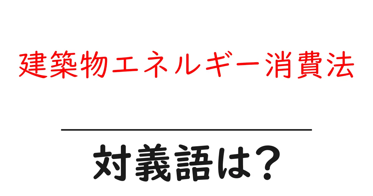 建築物エネルギー消費法の対義語・反対語を使用例を交えて分かりやすく解説!