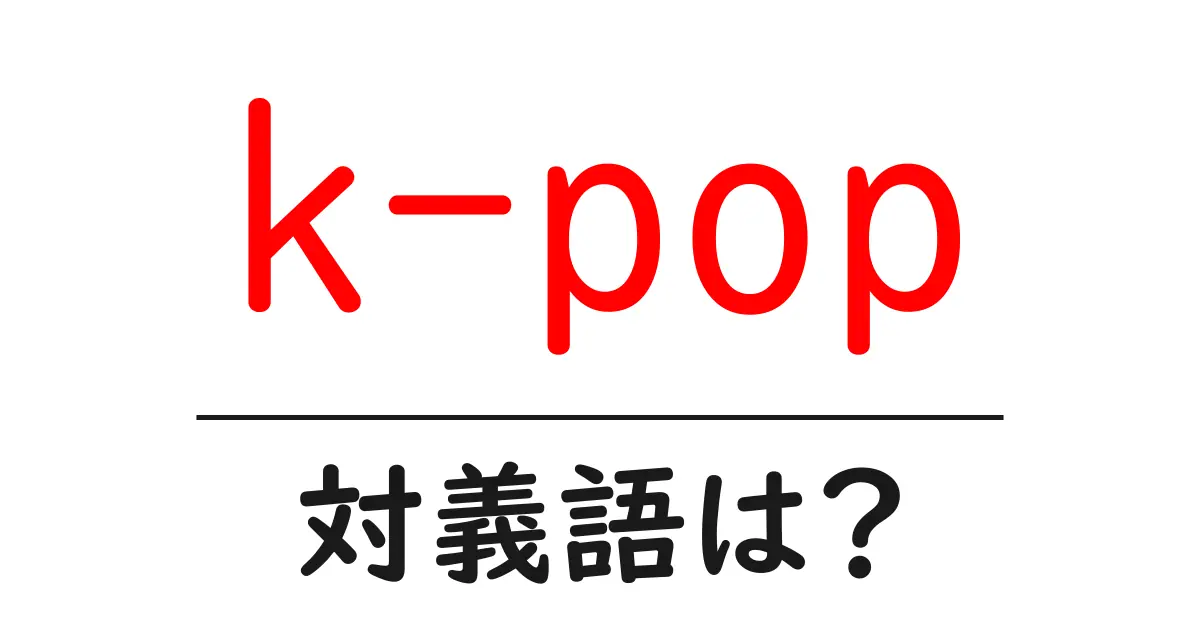 k-popの対義語・反対語を使用例を交えて分かりやすく解説!