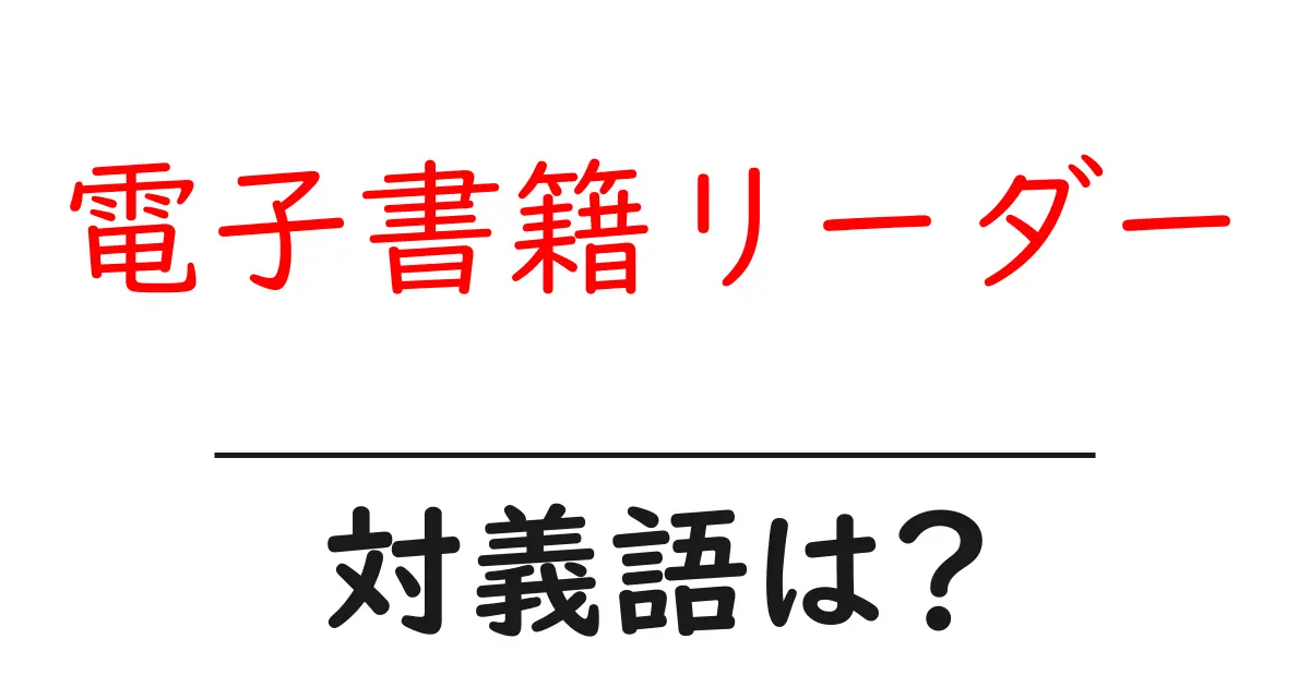 電子書籍リーダーの対義語・反対語を使用例を交えて分かりやすく解説!