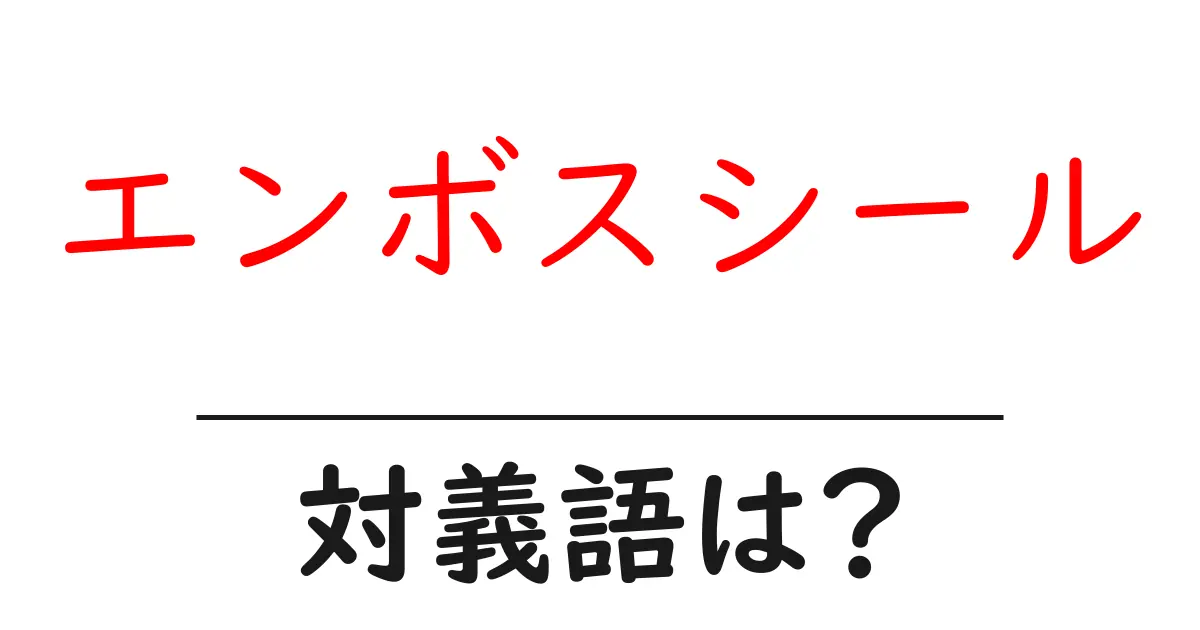 エンボスシールの対義語・反対語を使用例を交えて分かりやすく解説!