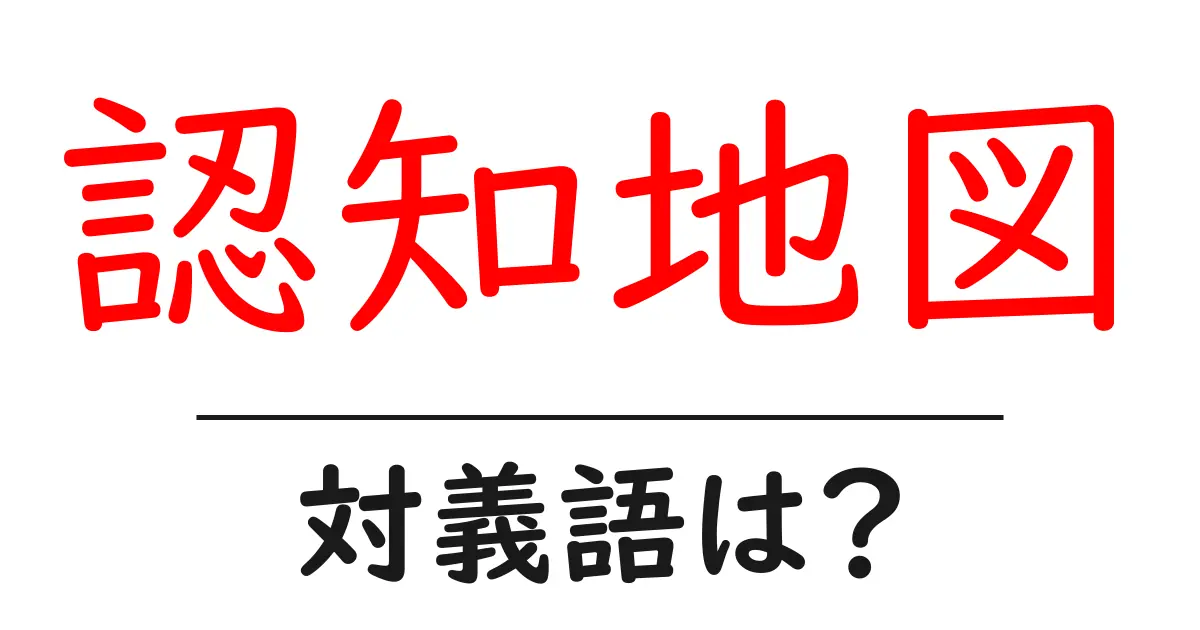 認知地図の対義語・反対語を使用例を交えて分かりやすく解説!