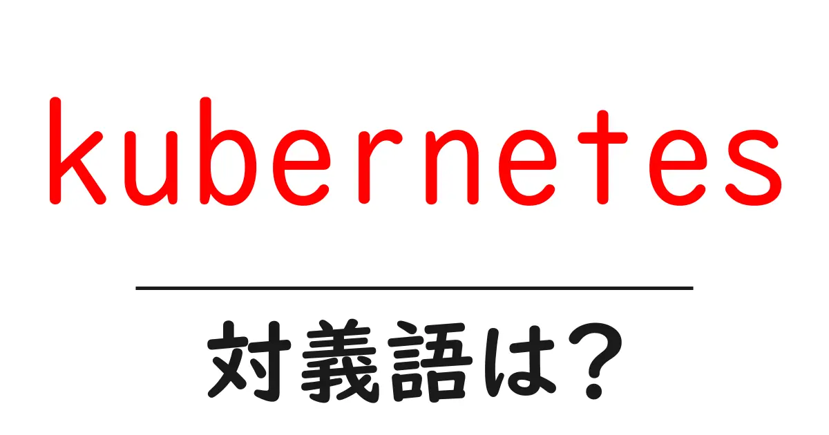kubernetesの対義語・反対語を使用例を交えて分かりやすく解説!