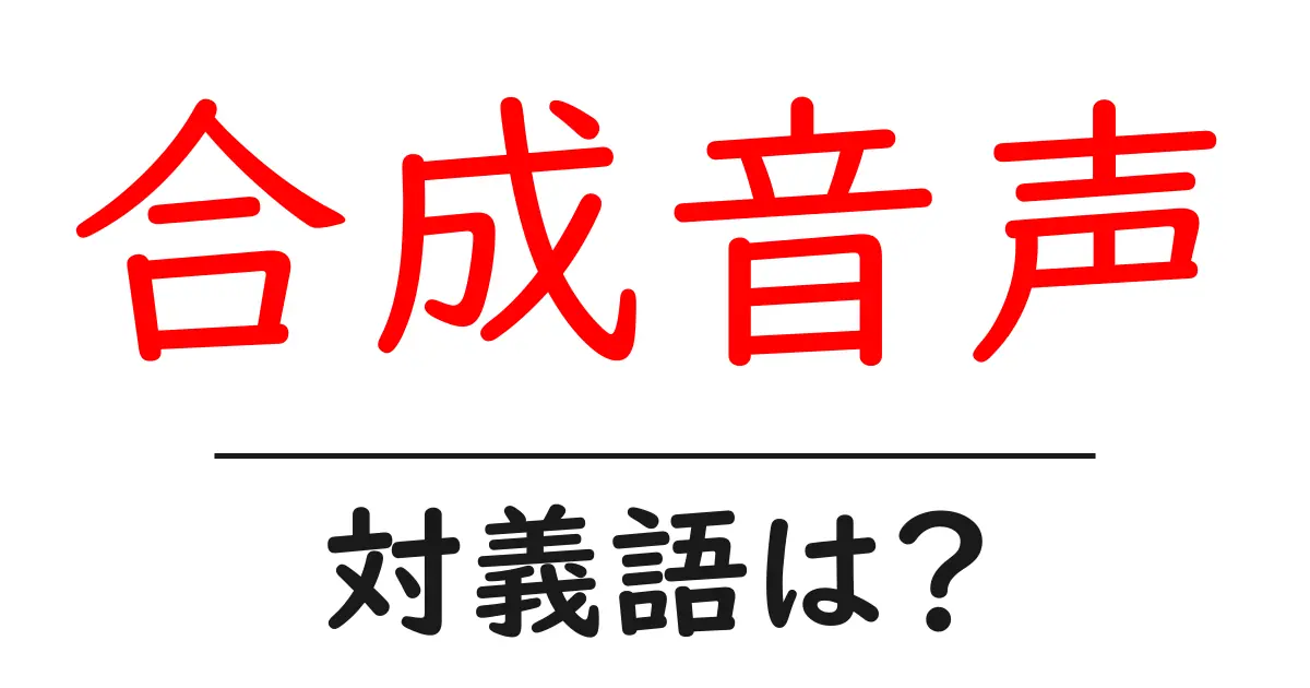 合成音声の対義語・反対語を使用例を交えて分かりやすく解説!