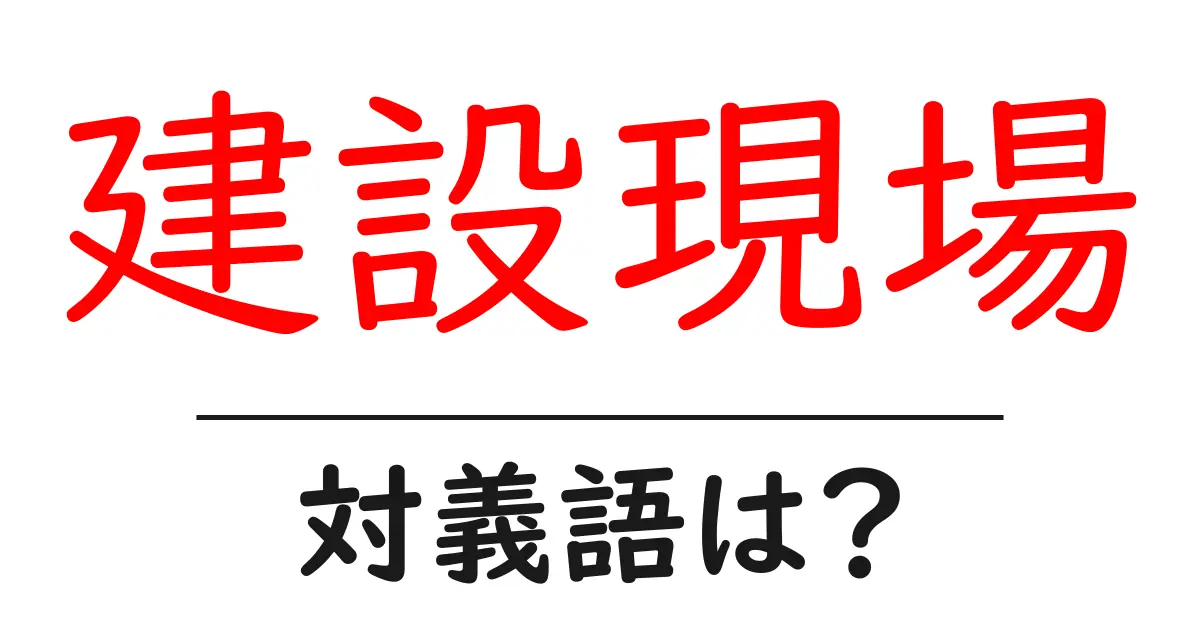 建設現場の対義語・反対語を使用例を交えて分かりやすく解説!