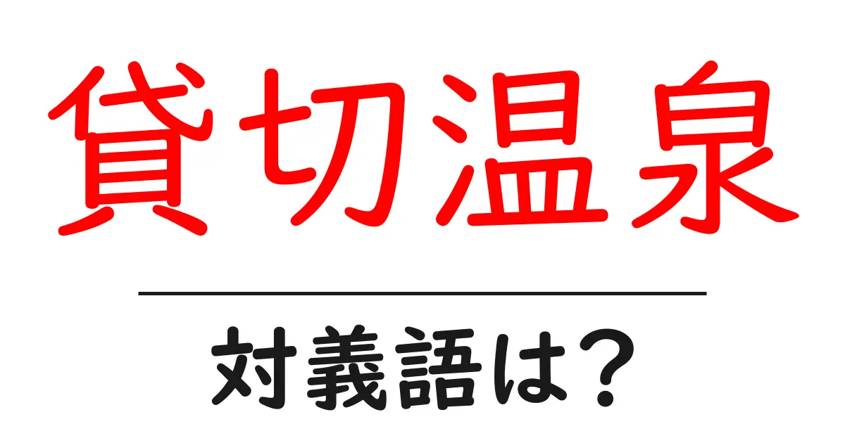 貸切温泉の対義語・反対語を使用例を交えて分かりやすく解説!