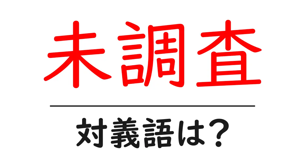 未調査の対義語・反対語を使用例を交えて分かりやすく解説!