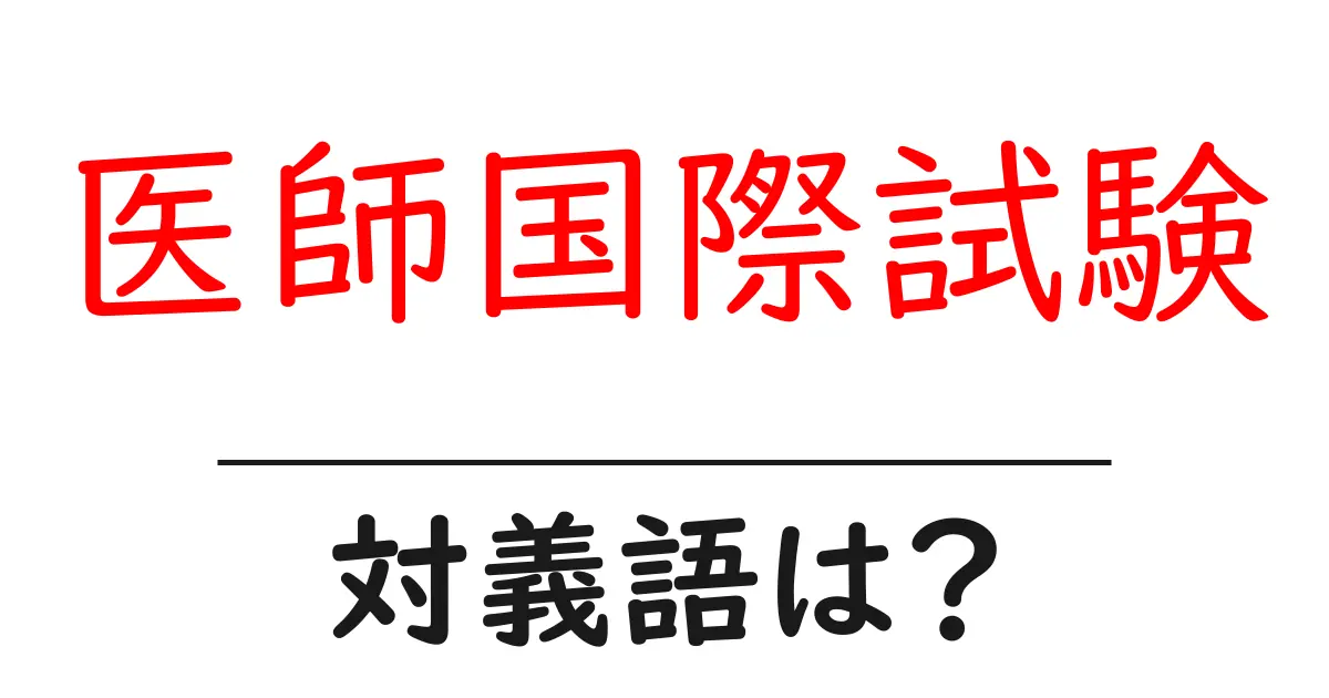 医師国際試験の対義語・反対語を使用例を交えて分かりやすく解説!