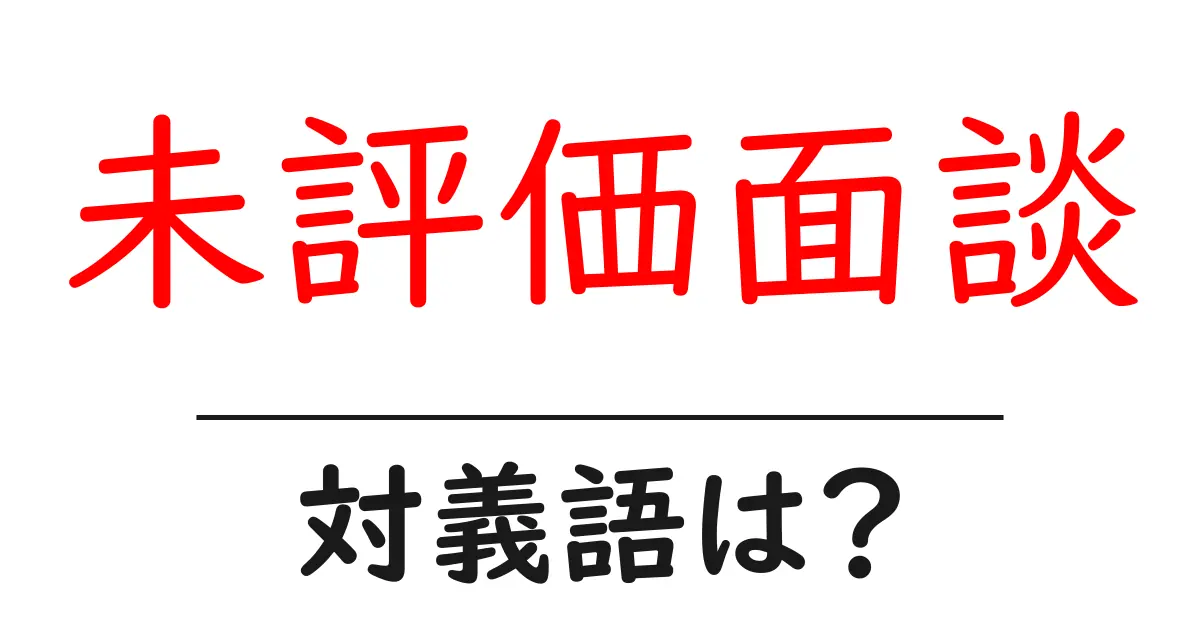 未評価面談の対義語・反対語を使用例を交えて分かりやすく解説！
