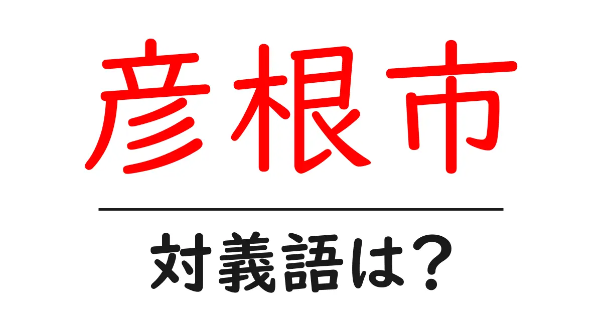 彦根市の対義語・反対語を使用例を交えて分かりやすく解説!