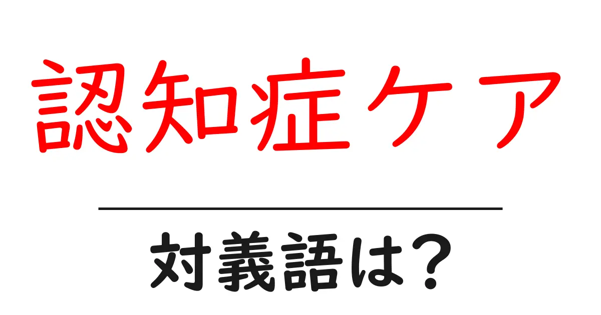 認知症ケアの対義語・反対語を使用例を交えて分かりやすく解説!