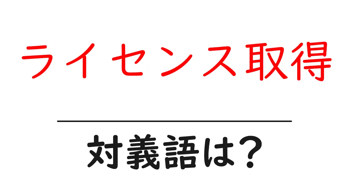 ライセンス取得の対義語・反対語を使用例を交えて分かりやすく解説!