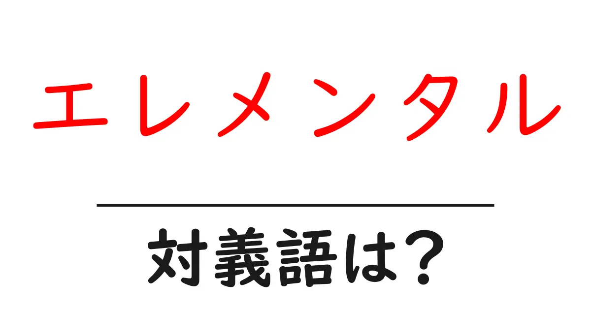 エレメンタルの対義語・反対語を使用例を交えて分かりやすく解説!