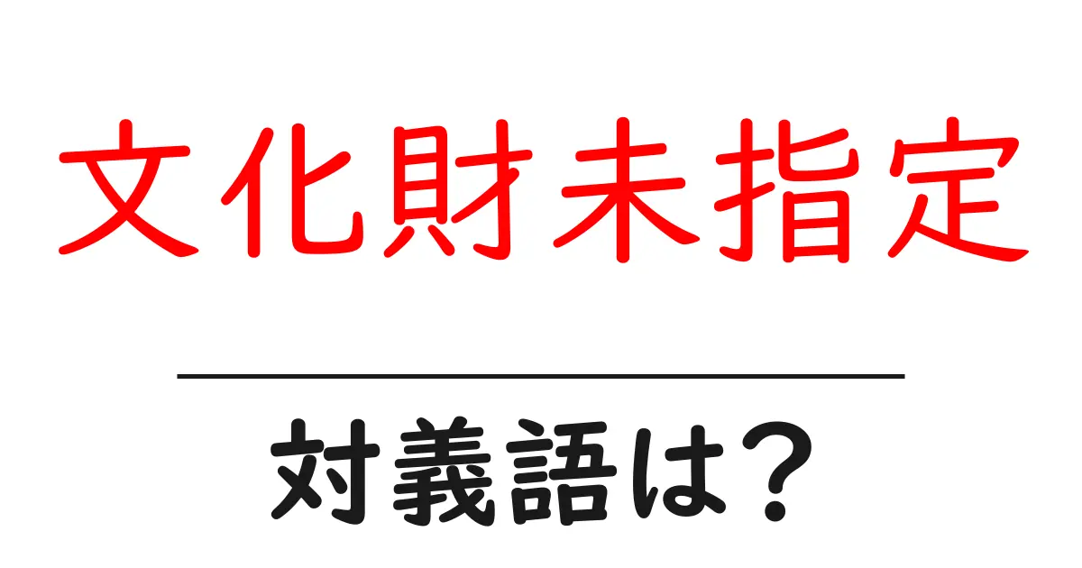 文化財未指定の対義語・反対語を使用例を交えて分かりやすく解説！