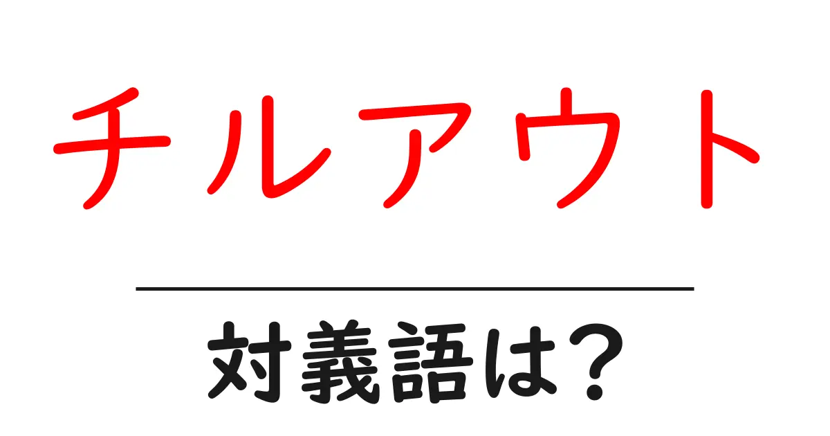 チルアウトの対義語・反対語を使用例を交えて分かりやすく解説!