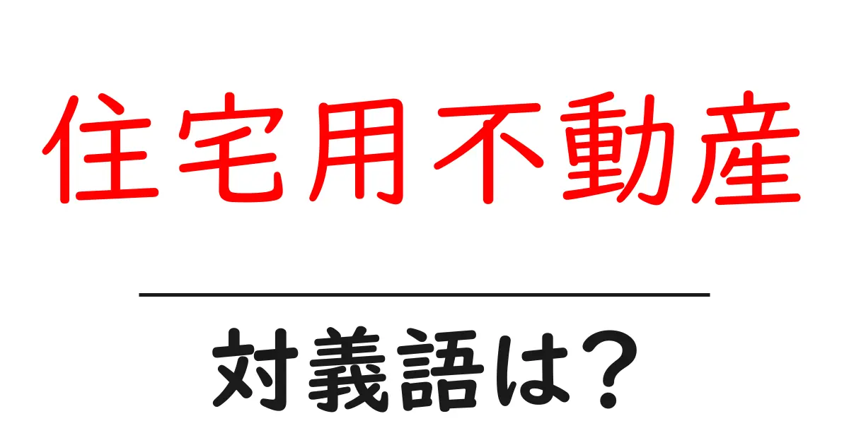 住宅用不動産の対義語・反対語を使用例を交えて分かりやすく解説!