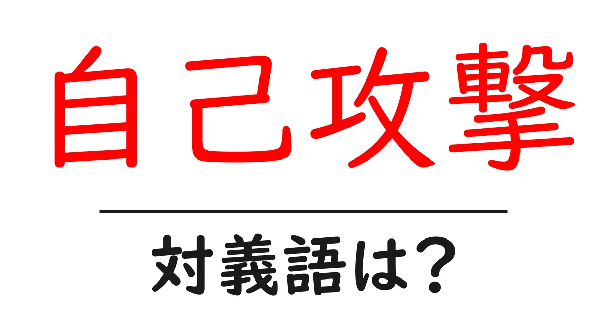自己攻撃の対義語・反対語を使用例を交えて分かりやすく解説!