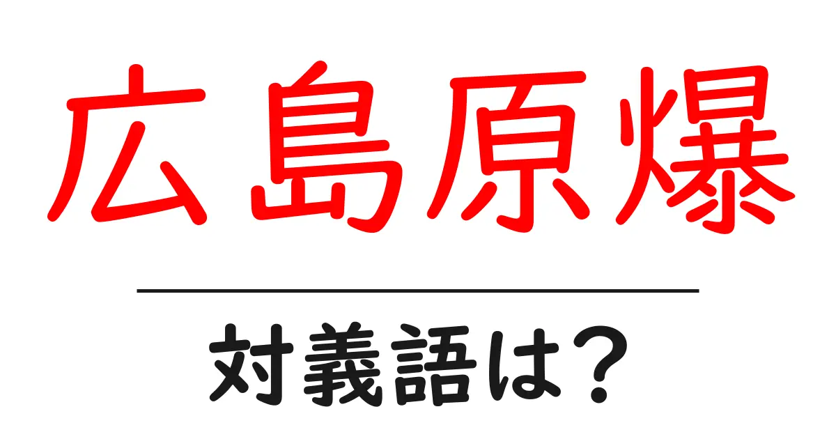 広島原爆の対義語・反対語を使用例を交えて分かりやすく解説!
