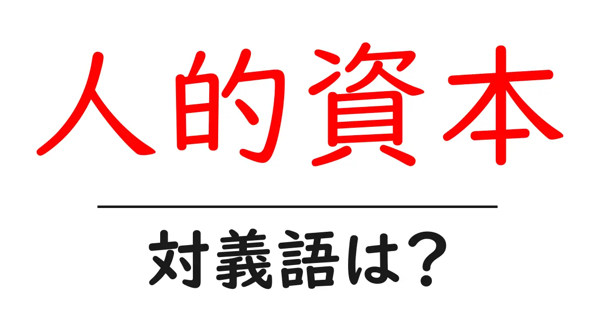 人的資本の対義語・反対語を使用例を交えて分かりやすく解説!