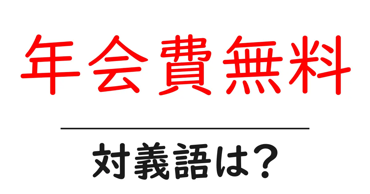 年会費無料の対義語・反対語を使用例を交えて分かりやすく解説!