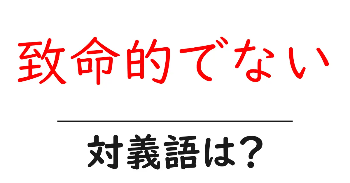 致命的でないの対義語・反対語を使用例を交えて分かりやすく解説!