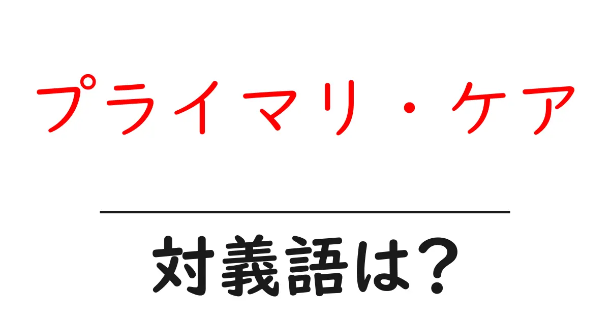プライマリ・ケアの対義語・反対語を使用例を交えて分かりやすく解説!