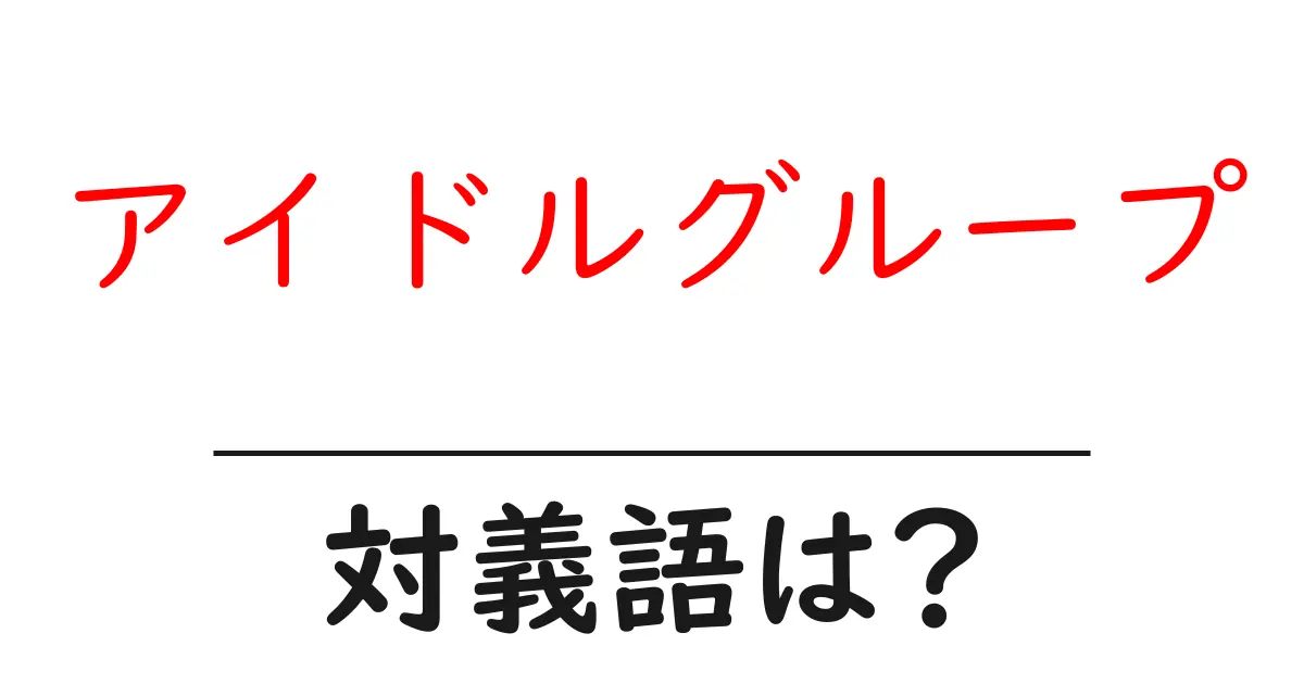 アイドルグループの対義語・反対語を使用例を交えて分かりやすく解説!