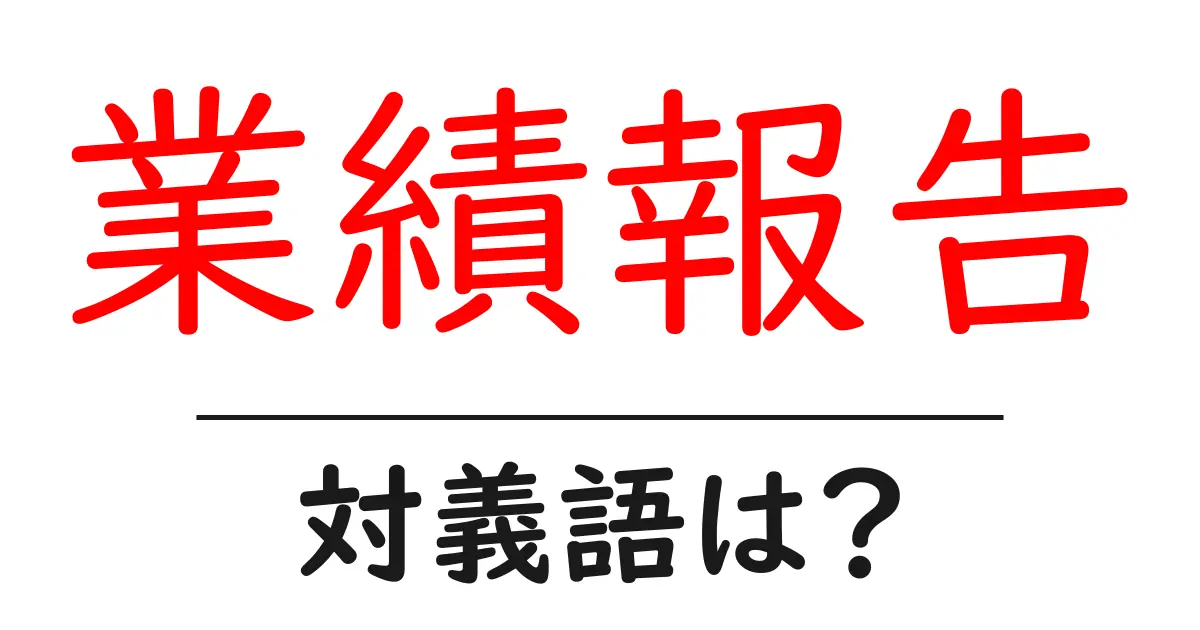 業績報告の対義語・反対語を使用例を交えて分かりやすく解説!