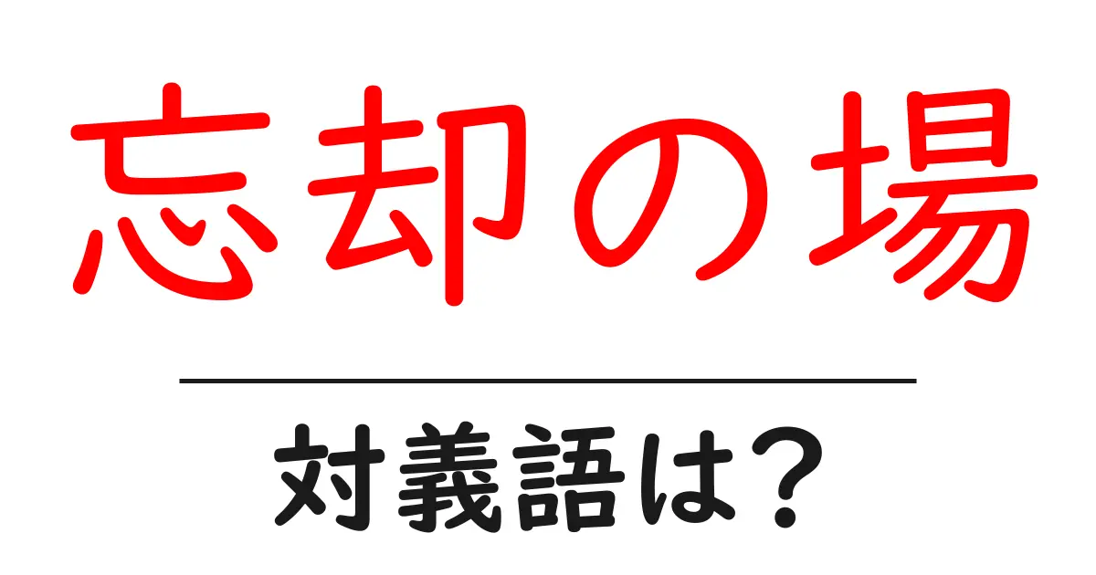 忘却の場の対義語・反対語を使用例を交えて分かりやすく解説!