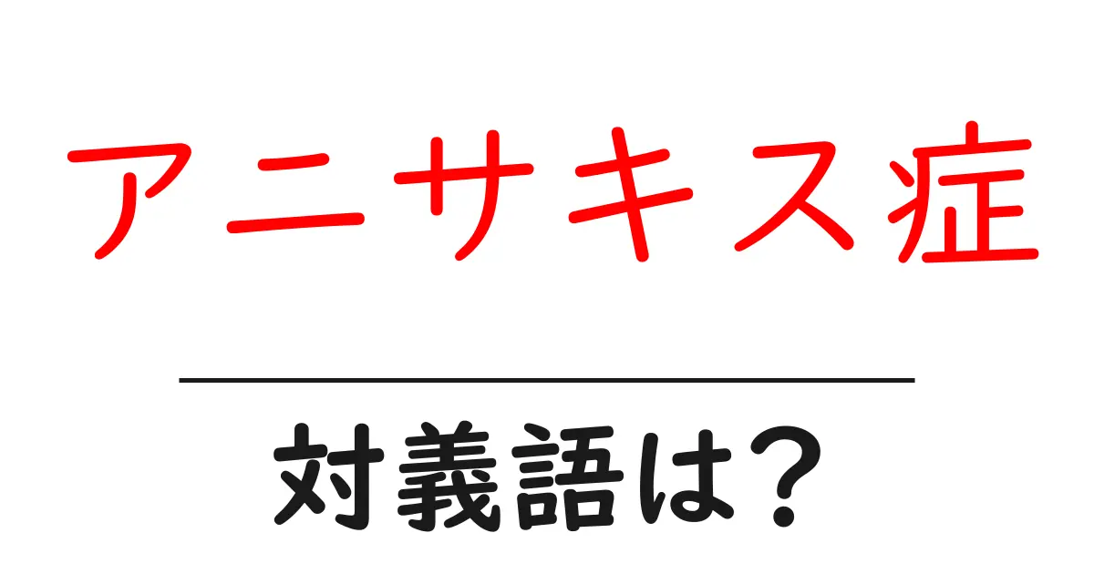 アニサキス症の対義語・反対語を使用例を交えて分かりやすく解説！