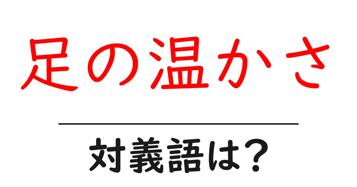 足の温かさの対義語・反対語を使用例を交えて分かりやすく解説!