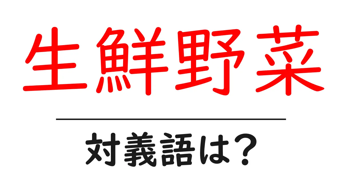 生鮮野菜の対義語・反対語を使用例を交えて分かりやすく解説!
