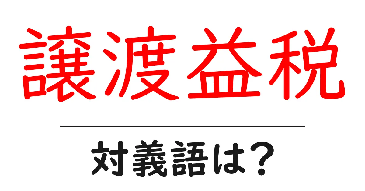 譲渡益税の対義語・反対語を使用例を交えて分かりやすく解説!