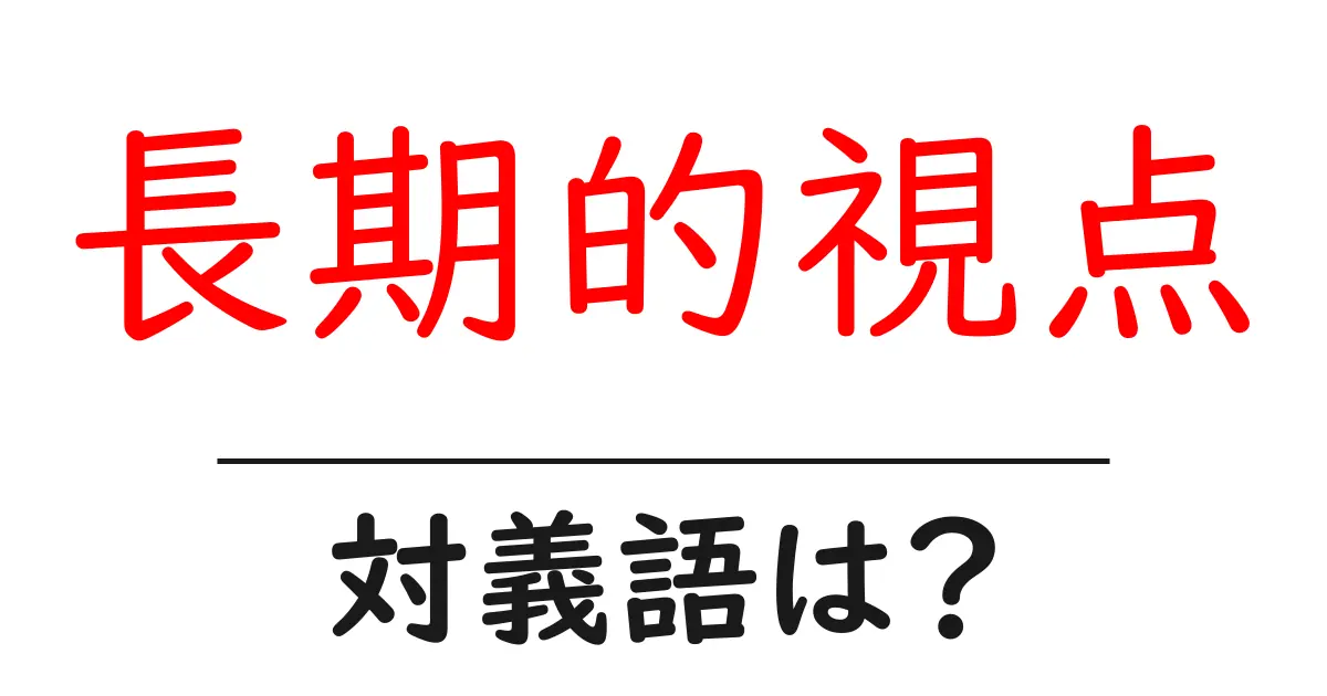 長期的視点の対義語・反対語を使用例を交えて分かりやすく解説!