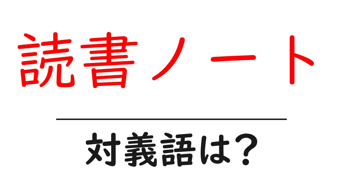 読書ノートの対義語・反対語を使用例を交えて分かりやすく解説!