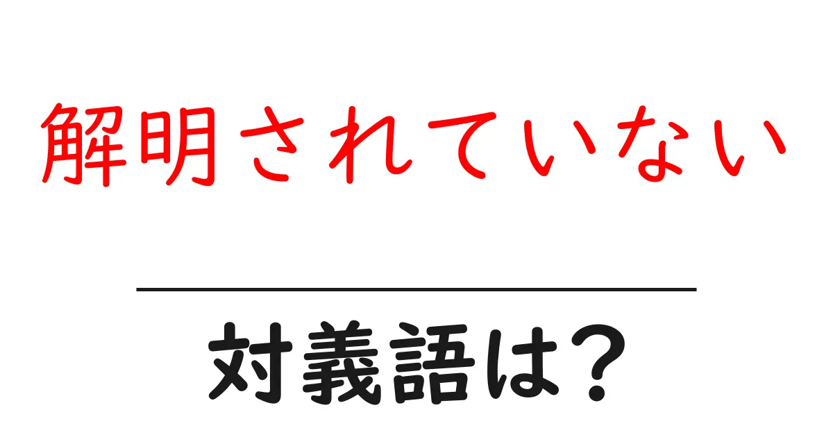 解明されていないの対義語・反対語を使用例を交えて分かりやすく解説！