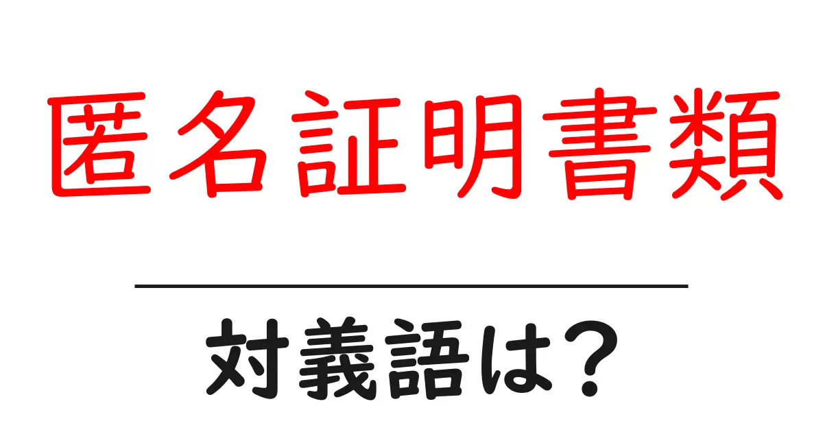 匿名証明書類の対義語・反対語を使用例を交えて分かりやすく解説!