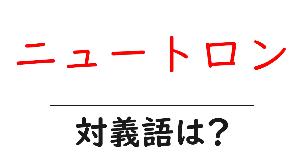 ニュートロンの対義語・反対語を使用例を交えて分かりやすく解説!