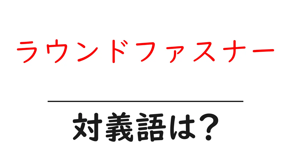 ラウンドファスナーの対義語・反対語を使用例を交えて分かりやすく解説!