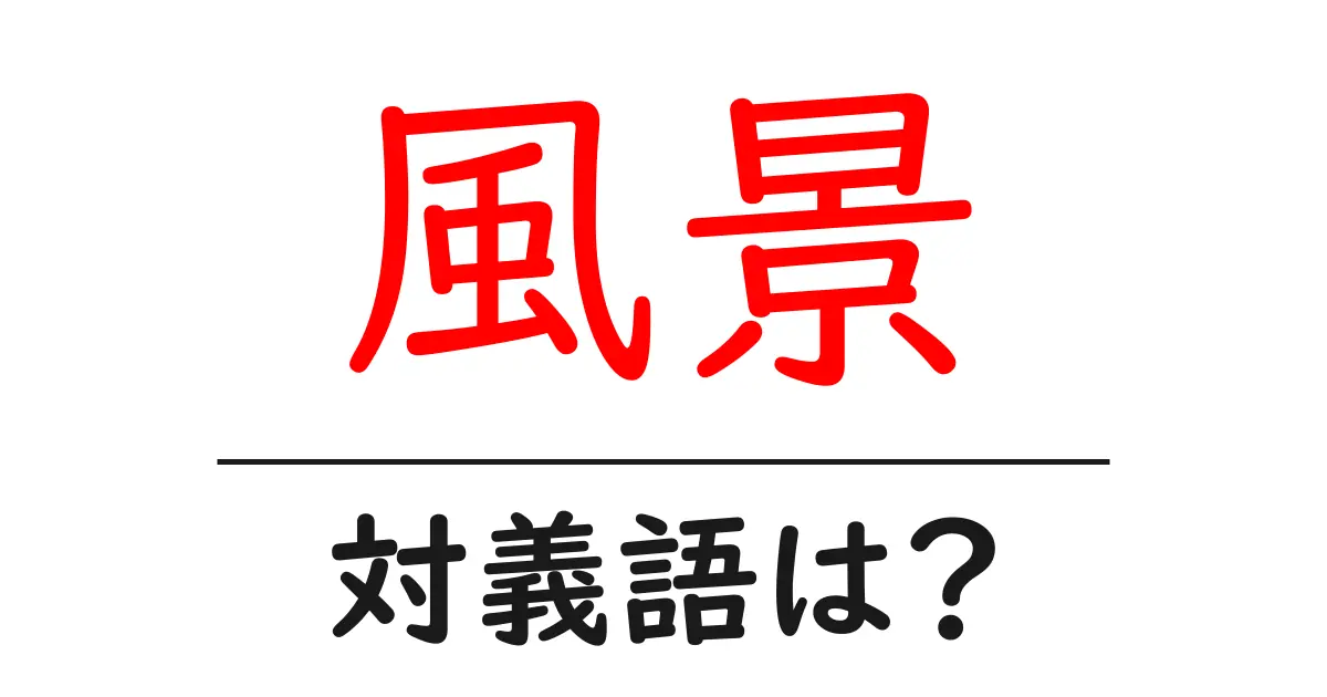 風景の対義語・反対語を使用例を交えて分かりやすく解説!