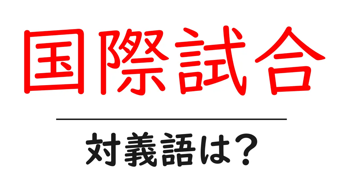 国際試合の対義語・反対語を使用例を交えて分かりやすく解説!