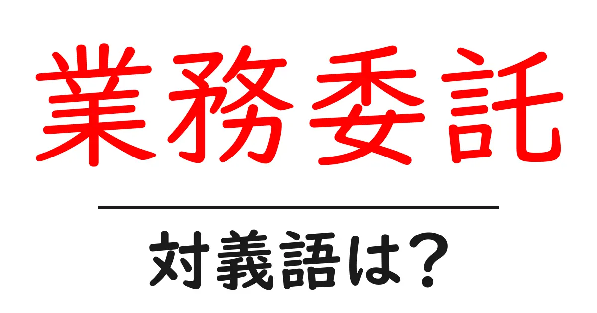 業務委託の対義語・反対語を使用例を交えて分かりやすく解説！