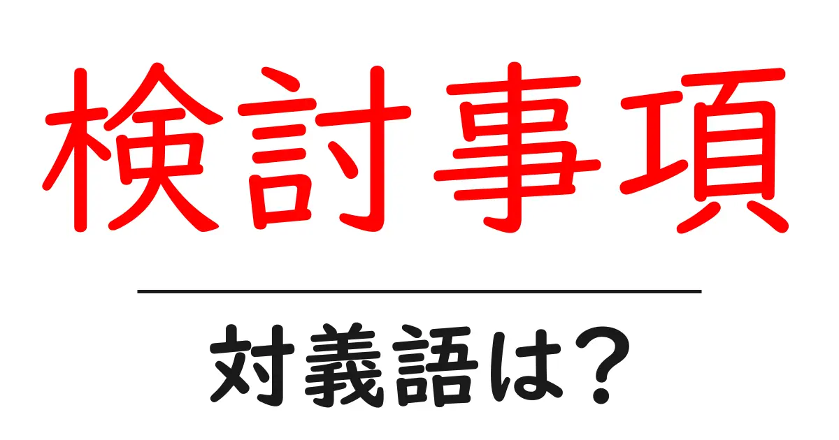 検討事項の対義語・反対語を使用例を交えて分かりやすく解説!